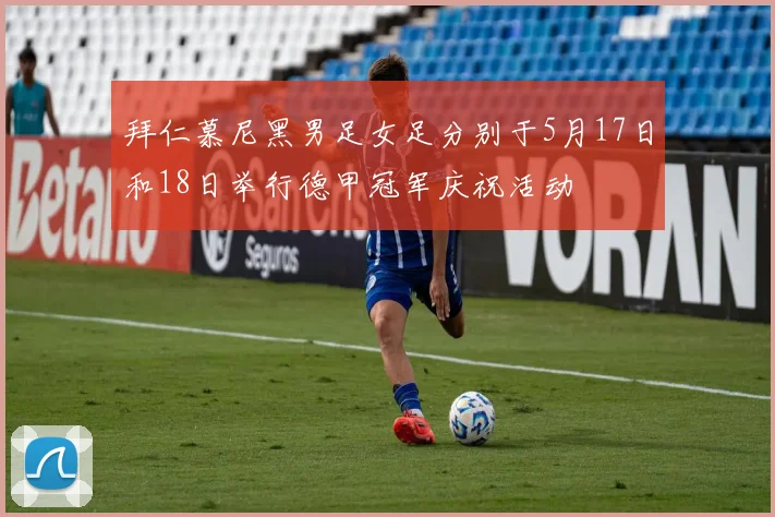 拜仁慕尼黑男足女足分别于5月17日和18日举行德甲冠军庆祝活动