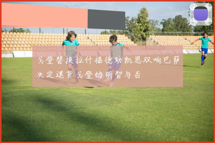 戈登替换拉什福德助凯恩双响巴萨决定退货戈登的明智与否