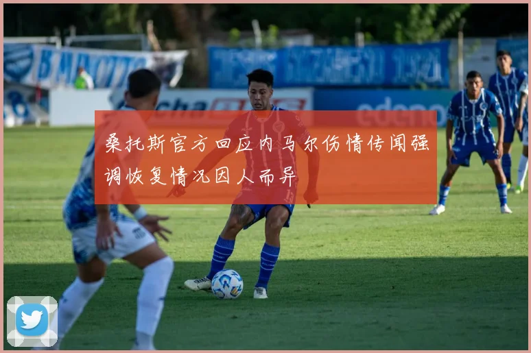 桑托斯官方回应内马尔伤情传闻强调恢复情况因人而异