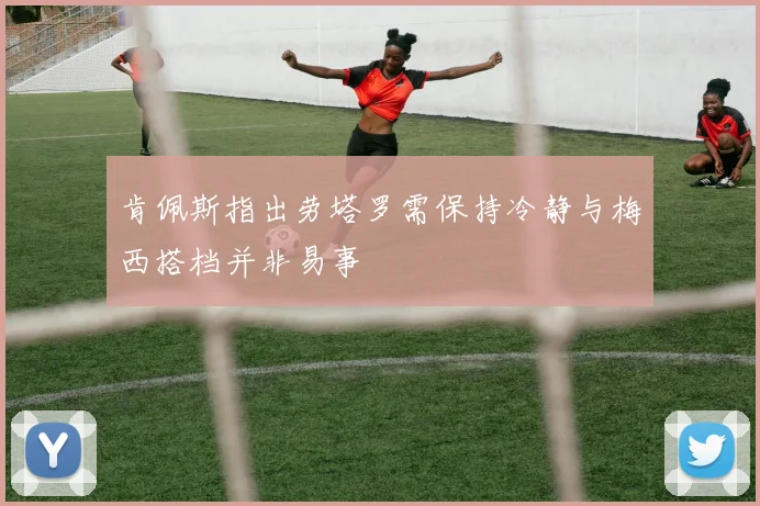 肯佩斯指出劳塔罗需保持冷静与梅西搭档并非易事