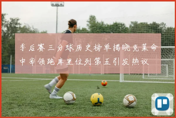 季后赛三分球历史榜单揭晓克莱命中率领跑库里位列第五引发热议