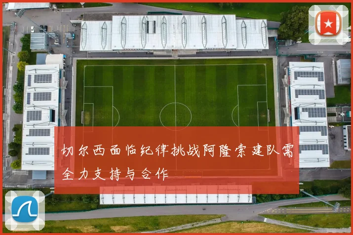切尔西面临纪律挑战阿隆索建队需全力支持与合作