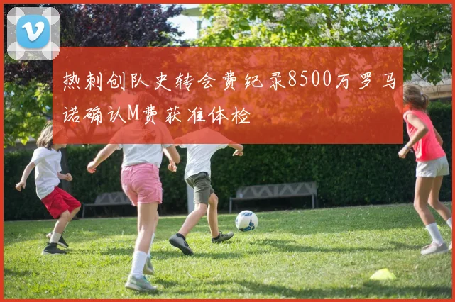 热刺创队史转会费纪录8500万罗马诺确认M费获准体检