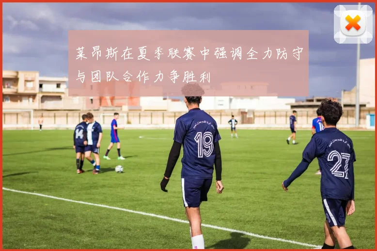 莱昂斯在夏季联赛中强调全力防守与团队合作力争胜利