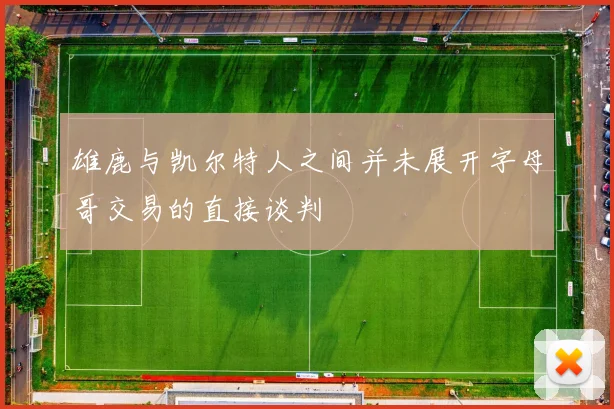 雄鹿与凯尔特人之间并未展开字母哥交易的直接谈判