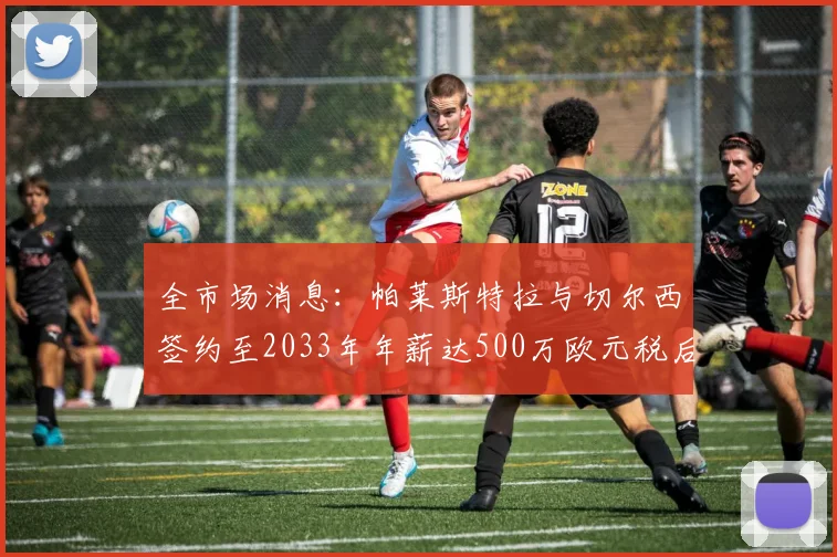 全市场消息：帕莱斯特拉与切尔西签约至2033年年薪达500万欧元税后
