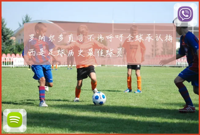 罗纳尔多直言不讳呼吁全球承认梅西是足球历史最佳球员