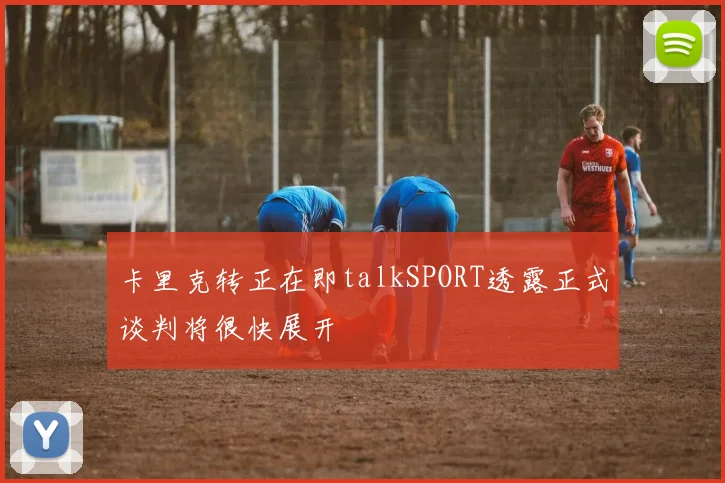 卡里克转正在即talkSPORT透露正式谈判将很快展开