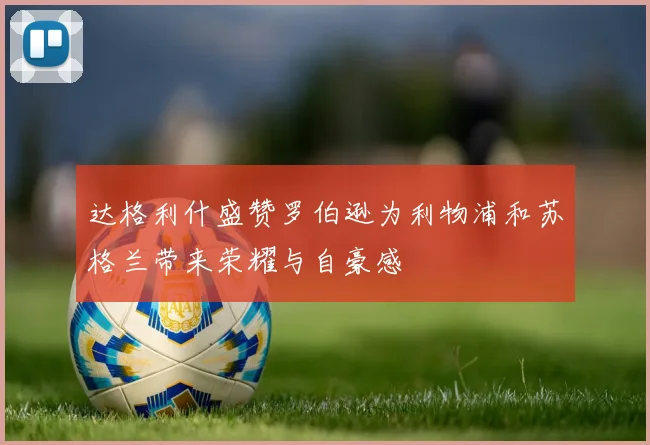 达格利什盛赞罗伯逊为利物浦和苏格兰带来荣耀与自豪感