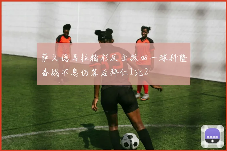 萨义德马拉精彩反击扳回一球科隆奋战不息仍落后拜仁1比2